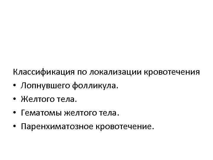 Классификация по локализации кровотечения • Лопнувшего фолликула. • Желтого тела. • Гематомы желтого тела.