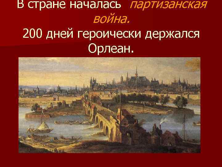 В стране началась партизанская война. 200 дней героически держался Орлеан. 