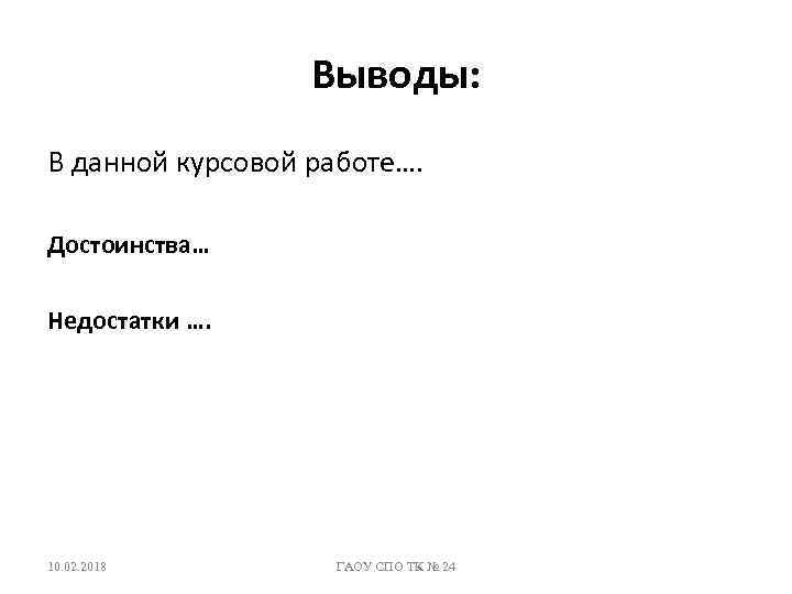 Выводы: В данной курсовой работе…. Достоинства… Недостатки …. 10. 02. 2018 ГАОУ СПО ТК