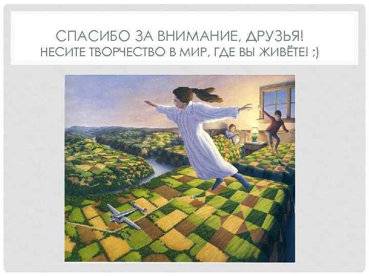 СПАСИБО ЗА ВНИМАНИЕ, ДРУЗЬЯ! НЕСИТЕ ТВОРЧЕСТВО В МИР, ГДЕ ВЫ ЖИВЁТЕ! ; ) 