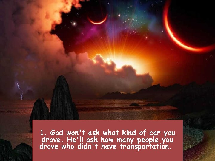 1. God won't ask what kind of car you drove. He'll ask how many