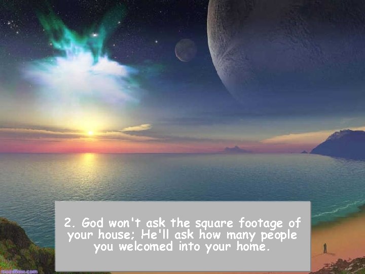 2. God won't ask the square footage of your house; He'll ask how many