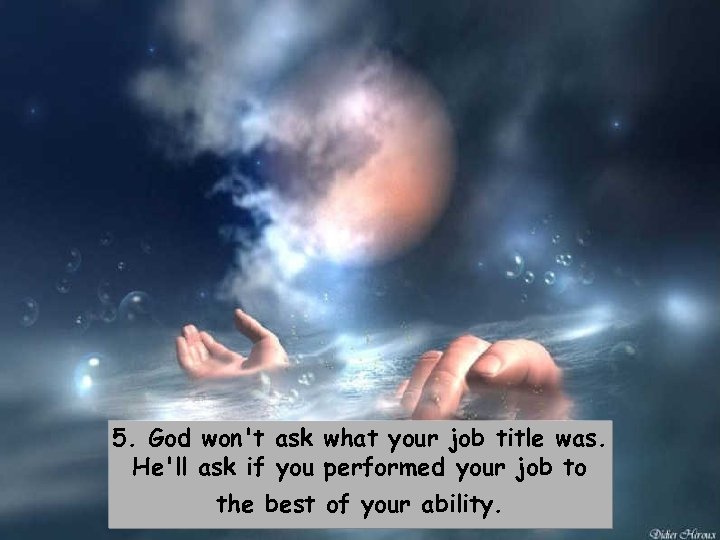 5. God won't ask what your job title was. He'll ask if you performed