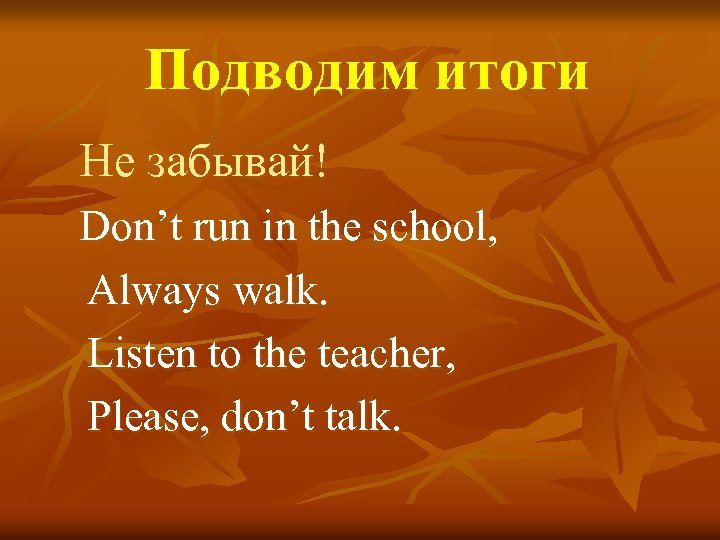 Подводим итоги Не забывай! Don’t run in the school, Always walk. Listen to the