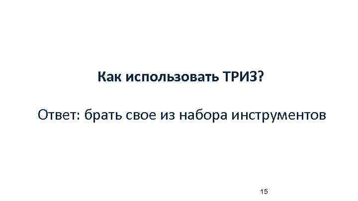 Как использовать ТРИЗ? Ответ: брать свое из набора инструментов 15 