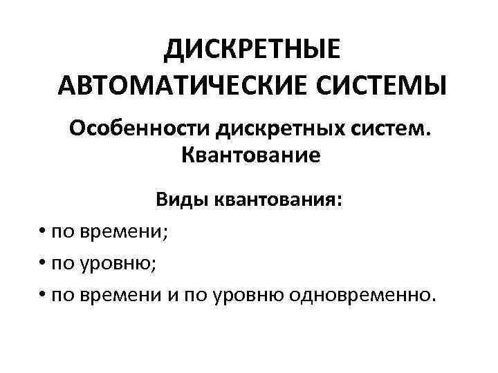 ДИСКРЕТНЫЕ АВТОМАТИЧЕСКИЕ СИСТЕМЫ Особенности дискретных систем. Квантование Виды квантования: • по времени; • по