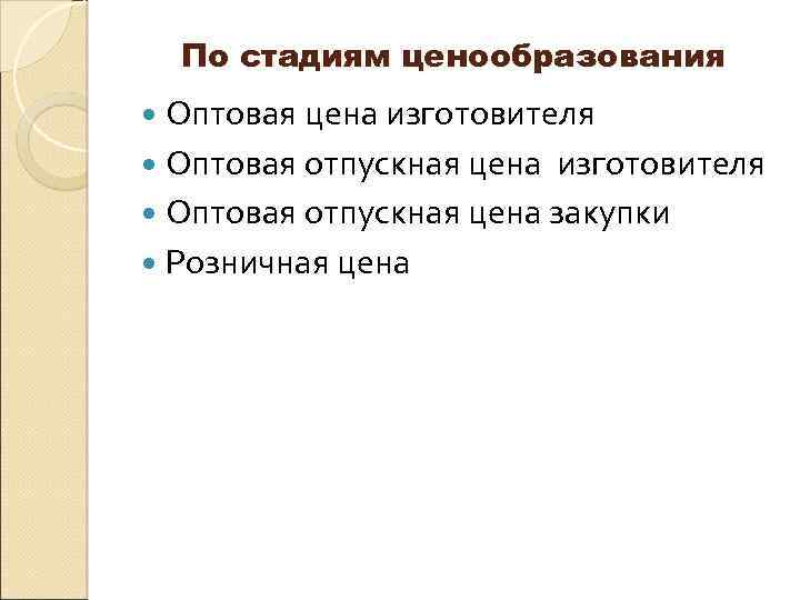 По стадиям ценообразования Оптовая цена изготовителя Оптовая отпускная цена закупки Розничная цена 