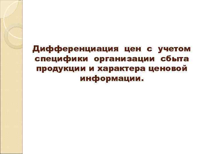 Дифференциация цен с учетом специфики организации сбыта продукции и характера ценовой информации. 