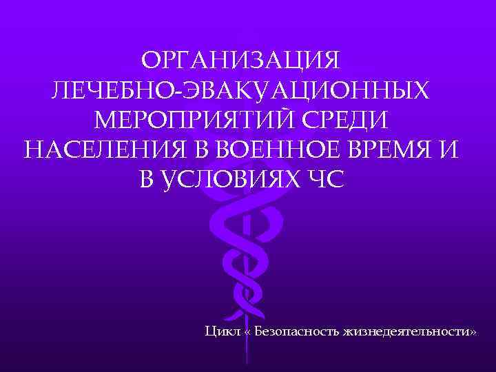 ОРГАНИЗАЦИЯ ЛЕЧЕБНО-ЭВАКУАЦИОННЫХ МЕРОПРИЯТИЙ СРЕДИ НАСЕЛЕНИЯ В ВОЕННОЕ ВРЕМЯ И В УСЛОВИЯХ ЧС Цикл «