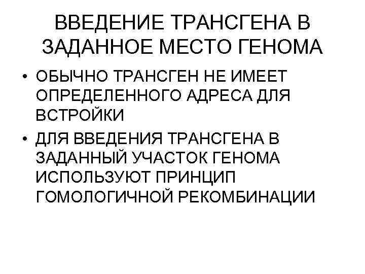 ВВЕДЕНИЕ ТРАНСГЕНА В ЗАДАННОЕ МЕСТО ГЕНОМА • ОБЫЧНО ТРАНСГЕН НЕ ИМЕЕТ ОПРЕДЕЛЕННОГО АДРЕСА ДЛЯ