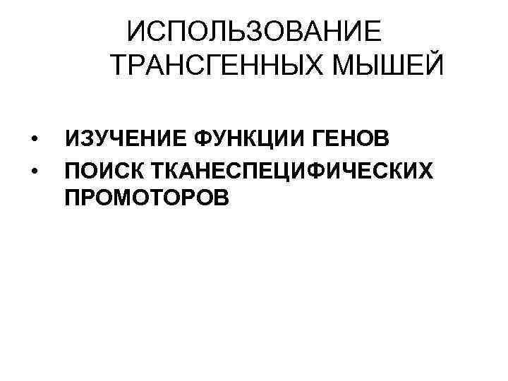ИСПОЛЬЗОВАНИЕ ТРАНСГЕННЫХ МЫШЕЙ • • ИЗУЧЕНИЕ ФУНКЦИИ ГЕНОВ ПОИСК ТКАНЕСПЕЦИФИЧЕСКИХ ПРОМОТОРОВ 