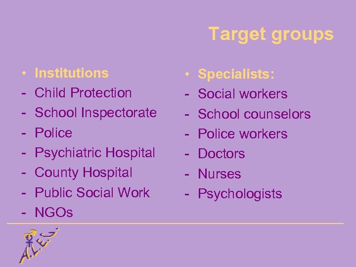Target groups • - Institutions Child Protection School Inspectorate Police Psychiatric Hospital County Hospital