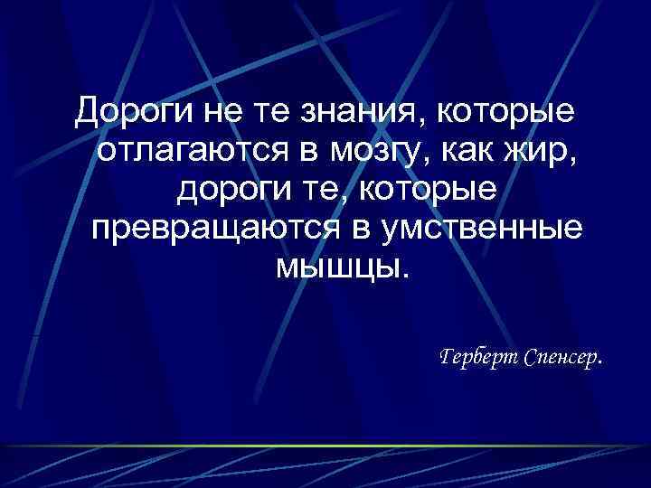 Дороги не те знания, которые отлагаются в мозгу, как жир, дороги те, которые превращаются