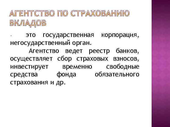 это государственная корпорация, негосударственный орган. Агентство ведет реестр банков, осуществляет сбор страховых взносов, инвестирует