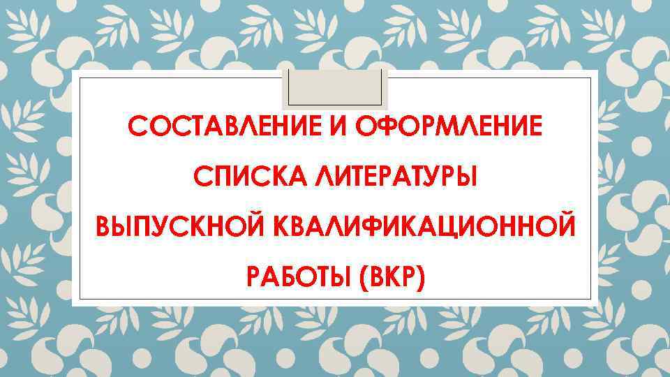 СОСТАВЛЕНИЕ И ОФОРМЛЕНИЕ СПИСКА ЛИТЕРАТУРЫ ВЫПУСКНОЙ КВАЛИФИКАЦИОННОЙ РАБОТЫ (ВКР) 