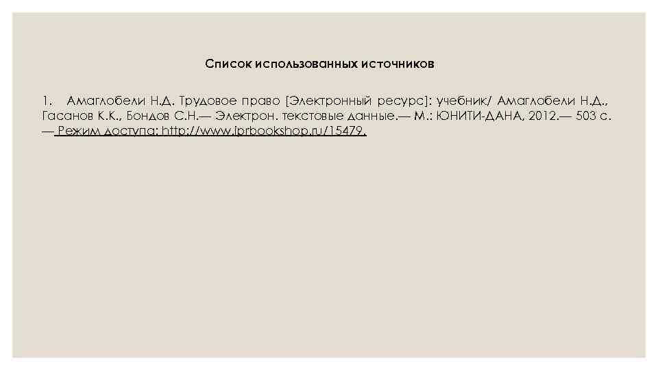 Список использованных источников 1. Амаглобели Н. Д. Трудовое право [Электронный ресурс]: учебник/ Амаглобели Н.