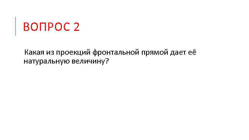 ВОПРОС 2 Какая из проекций фронтальной прямой дает её натуральную величину? 