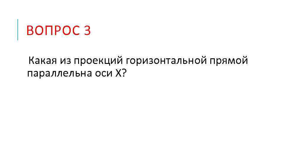 ВОПРОС 3 Какая из проекций горизонтальной прямой параллельна оси Х? 