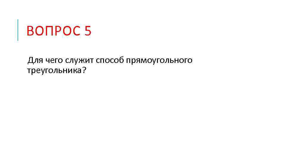 ВОПРОС 5 Для чего служит способ прямоугольного треугольника? 