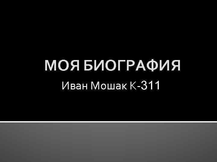 МОЯ БИОГРАФИЯ Иван Мошак К-311 