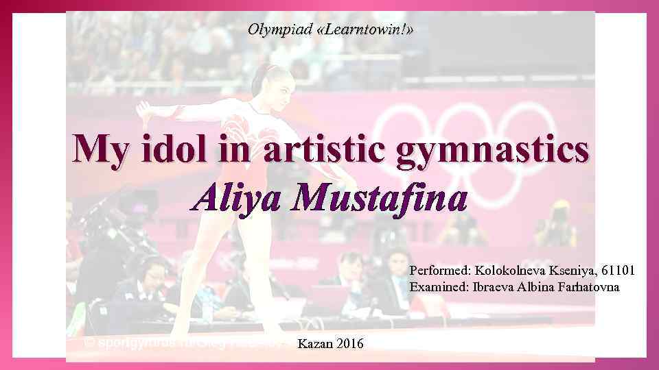 Olympiad «Learntowin!» My idol in artistic gymnastics Aliya Mustafina Performed: Kolokolneva Kseniya, 61101 Examined: