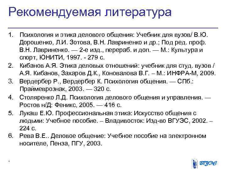 Рекомендуемая литература 1. Психология и этика делового общения: Учебник для вузов/ В. Ю. Дорошенко,