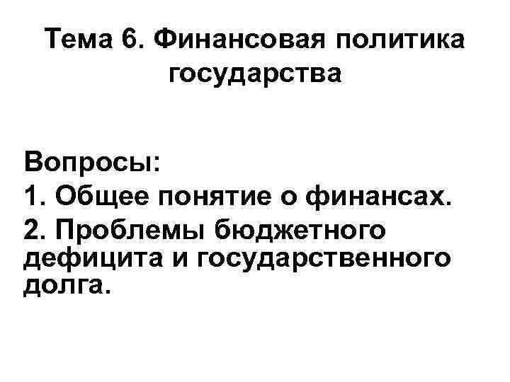 Тема 6. Финансовая политика государства Вопросы: 1. Общее понятие о финансах. 2. Проблемы бюджетного