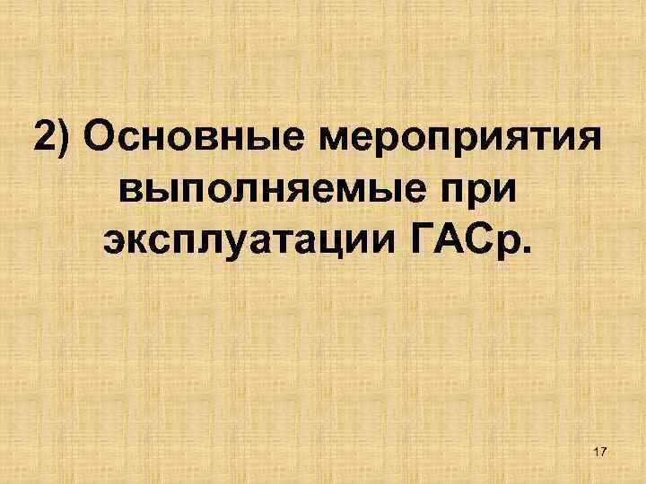 2) Основные мероприятия выполняемые при эксплуатации ГАСр. 17 