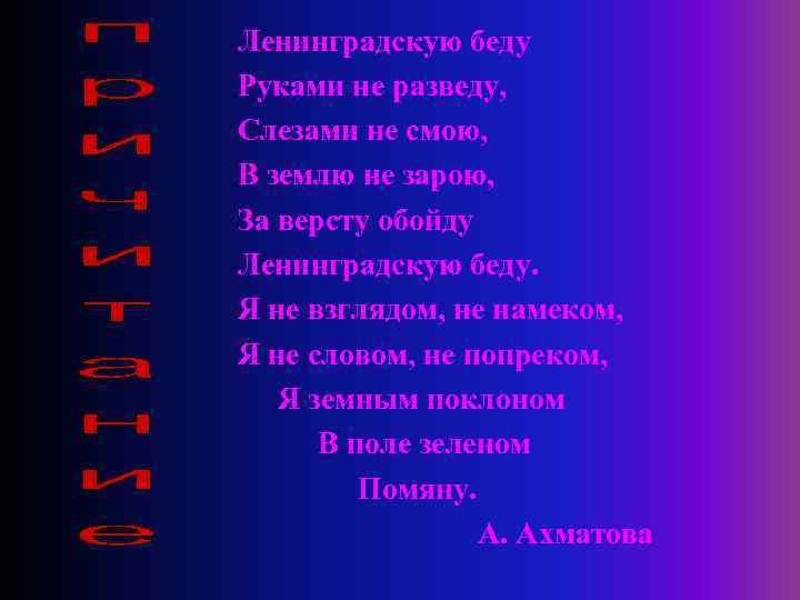 Ленинградскую беду Руками не разведу, Слезами не смою, В землю не зарою, За версту