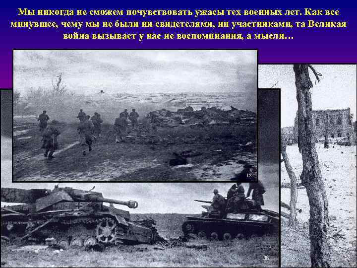 Мы никогда не сможем почувствовать ужасы тех военных лет. Как все минувшее, чему мы