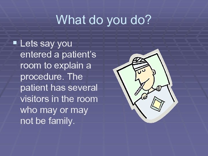 What do you do? § Lets say you entered a patient’s room to explain