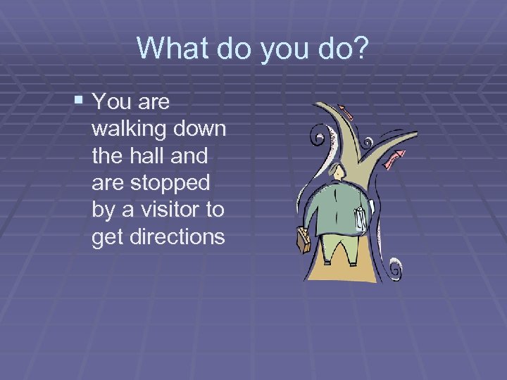 What do you do? § You are walking down the hall and are stopped