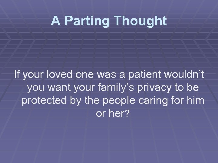 A Parting Thought If your loved one was a patient wouldn’t you want your