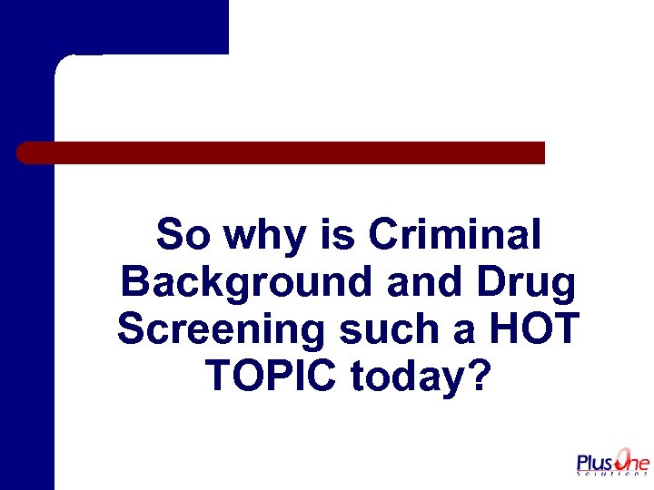 So why is Criminal Background and Drug Screening such a HOT TOPIC today? 