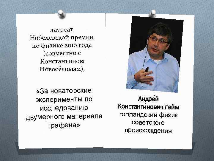 лауреат Нобелевской премии по физике 2010 года (совместно с Константином Новосёловым), «За новаторские эксперименты