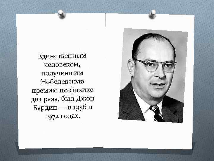 Единственным человеком, получившим Нобелевскую премию по физике два раза, был Джон Бардин — в