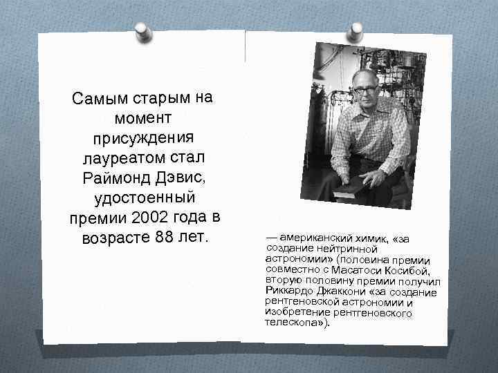 Самым старым на момент присуждения лауреатом стал Раймонд Дэвис, удостоенный премии 2002 года в