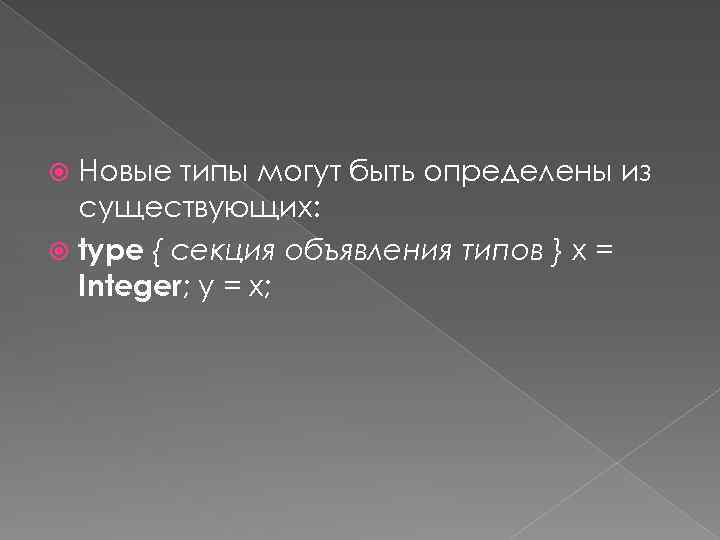 Новые типы могут быть определены из существующих: type { секция объявления типов } x