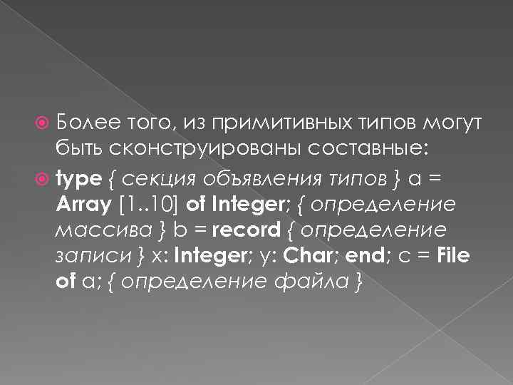 Более того, из примитивных типов могут быть сконструированы составные: type { секция объявления типов