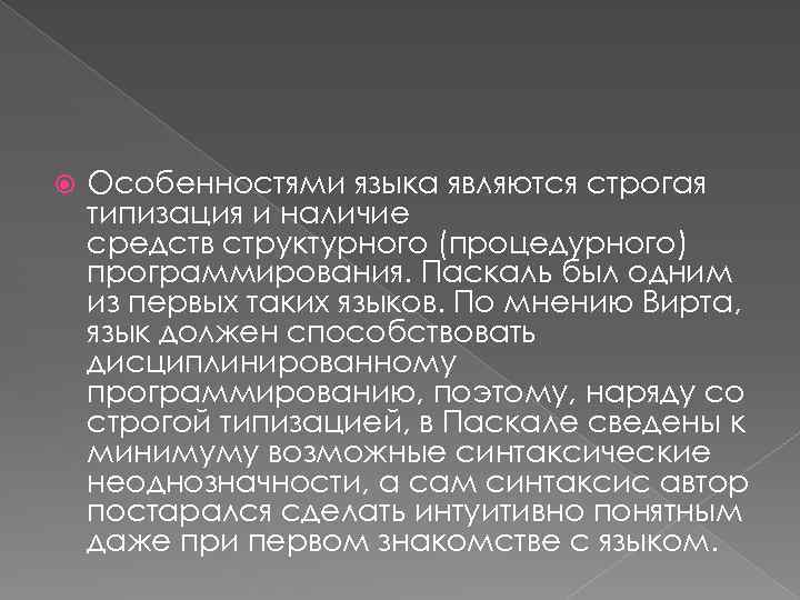  Особенностями языка являются строгая типизация и наличие средств структурного (процедурного) программирования. Паскаль был