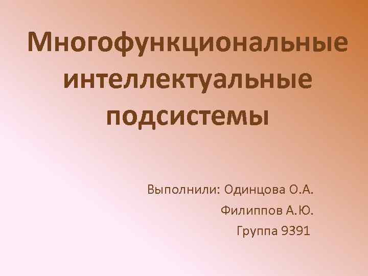 Многофункциональные интеллектуальные подсистемы Выполнили: Одинцова О. А. Филиппов А. Ю. Группа 9391 