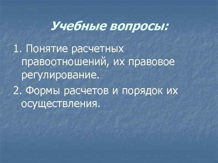 Учебные вопросы: 1. Понятие расчетных правоотношений, их правовое регулирование. 2. Формы расчетов и порядок