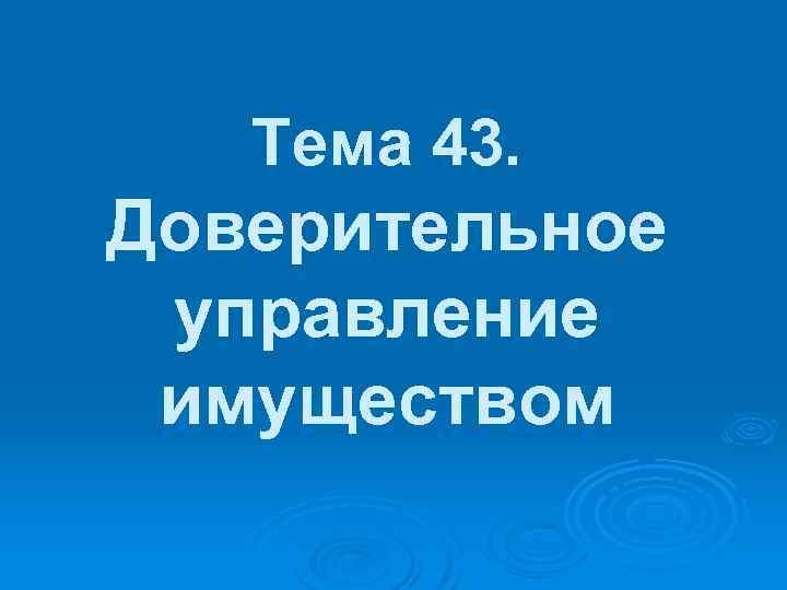 Тема 43. Доверительное управление имуществом 