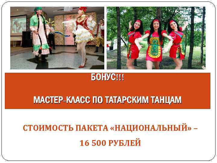 БОНУС!!! МАСТЕР-КЛАСС ПО ТАТАРСКИМ ТАНЦАМ СТОИМОСТЬ ПАКЕТА «НАЦИОНАЛЬНЫЙ» – 16 500 РУБЛЕЙ 