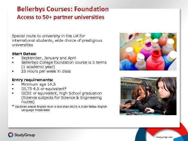 Bellerbys Courses: Foundation Access to 50+ partner universities Special route to university in the