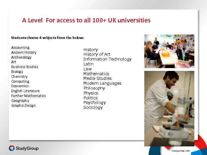 A Level For access to all 100+ UK universities Students choose 4 subjects from