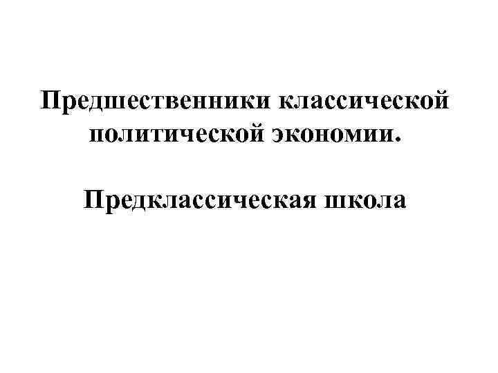 Предшественники классической политической экономии. Предклассическая школа 