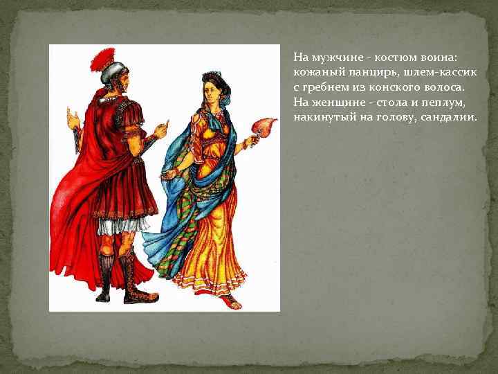 На мужчине - костюм воина: кожаный панцирь, шлем-кассик с гребнем из конского волоса. На