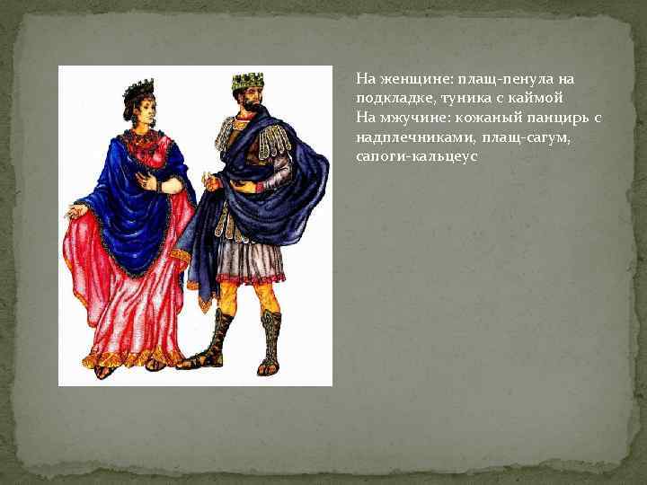 На женщине: плащ-пенула на подкладке, туника с каймой На мжучине: кожаный панцирь с надплечниками,