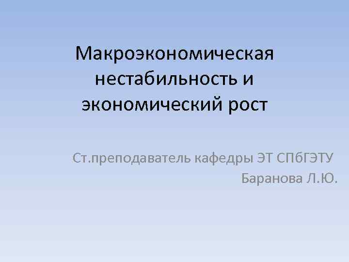 Макроэкономическая нестабильность и экономический рост Ст. преподаватель кафедры ЭТ СПб. ГЭТУ Баранова Л. Ю.